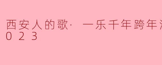 西安人的歌·一乐千年跨年演唱会 2023
